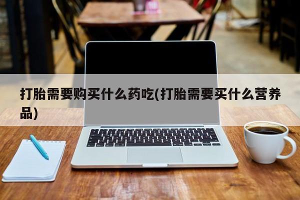 附近有私人诊所可以拿打胎药吗打胎需要购买什么药吃(打胎需要买什么营养品)